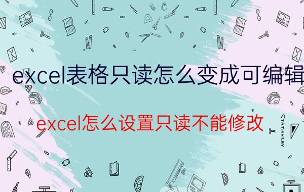 excel表格只读怎么变成可编辑 excel怎么设置只读不能修改？